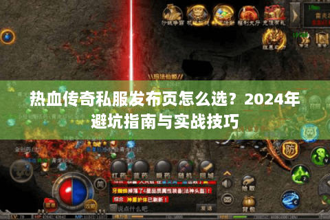 热血传奇私服发布页怎么选？2024年避坑指南与实战技巧