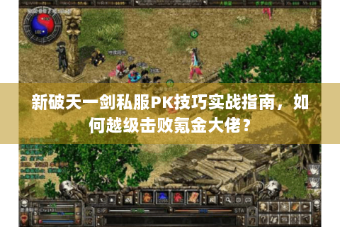 新破天一剑私服PK技巧实战指南，如何越级击败氪金大佬？