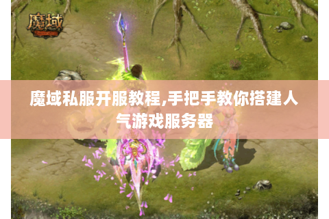 魔域私服开服教程,手把手教你搭建人气游戏服务器