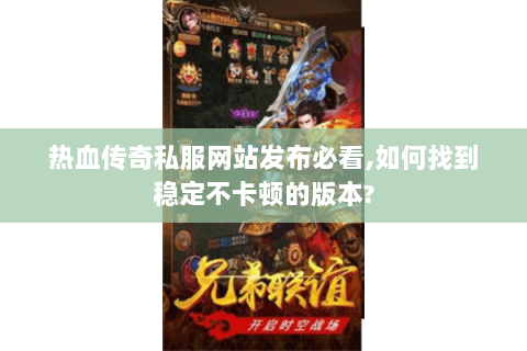 热血传奇私服网站发布必看,如何找到稳定不卡顿的版本?
