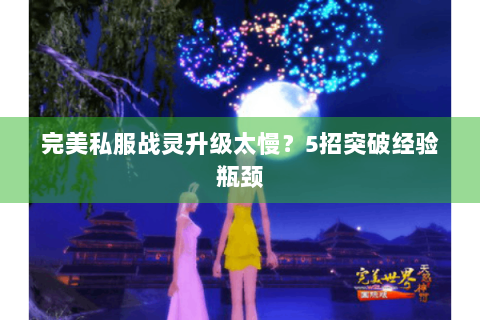 完美私服战灵升级太慢？5招突破经验瓶颈