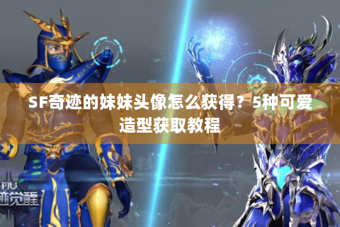 SF奇迹的妹妹头像怎么获得？5种可爱造型获取教程