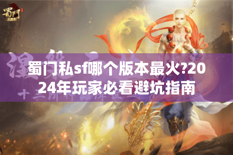 蜀门私sf哪个版本最火?2024年玩家必看避坑指南