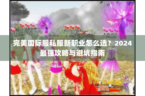 完美国际服私服新职业怎么选？2024最强攻略与避坑指南