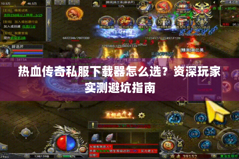 热血传奇私服下载器怎么选？资深玩家实测避坑指南