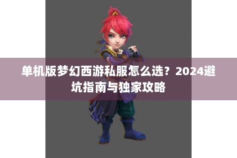 单机版梦幻西游私服怎么选？2024避坑指南与独家攻略