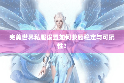 完美世界私服设置如何兼顾稳定与可玩性？