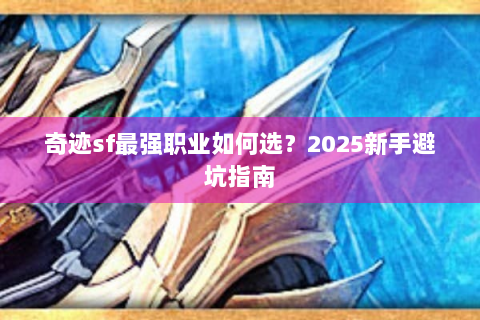奇迹sf最强职业如何选？2025新手避坑指南