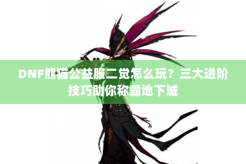 DNF熊猫公益服二觉怎么玩？三大进阶技巧助你称霸地下城