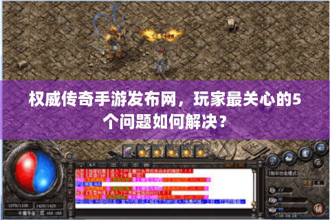 权威传奇手游发布网，玩家最关心的5个问题如何解决？