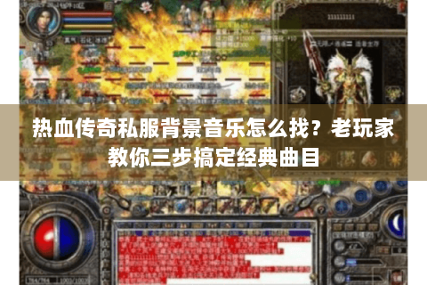 热血传奇私服背景音乐怎么找？老玩家教你三步搞定经典曲目