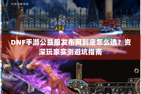 DNF手游公益服发布网到底怎么选？资深玩家实测避坑指南