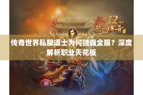 传奇世界私服道士为何独霸全服？深度解析职业天花板