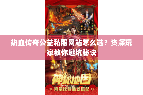 热血传奇公益私服网站怎么选？资深玩家教你避坑秘诀