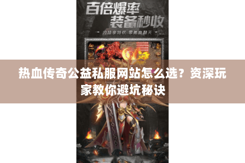 热血传奇公益私服网站怎么选？资深玩家教你避坑秘诀