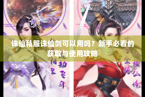 诛仙私服诛仙剑可以用吗？新手必看的获取与使用攻略