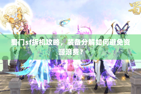 蜀门sf拆机攻略，装备分解如何避免资源浪费？