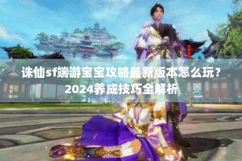 诛仙sf端游宝宝攻略最新版本怎么玩？2024养成技巧全解析