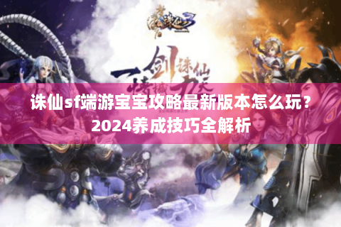 诛仙sf端游宝宝攻略最新版本怎么玩？2024养成技巧全解析