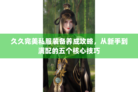 久久完美私服装备养成攻略，从新手到满配的五个核心技巧