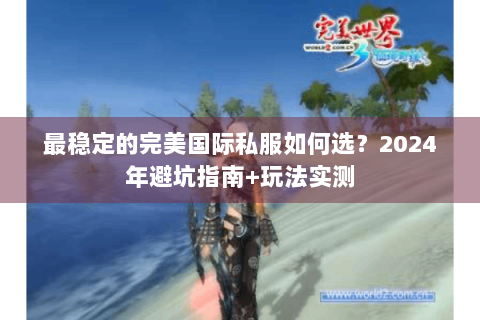 最稳定的完美国际私服如何选？2024年避坑指南+玩法实测