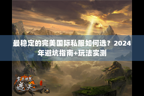 最稳定的完美国际私服如何选？2024年避坑指南+玩法实测