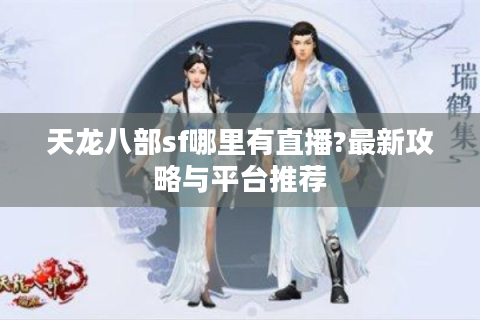 天龙八部sf哪里有直播?最新攻略与平台推荐