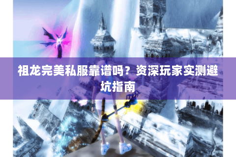 祖龙完美私服靠谱吗？资深玩家实测避坑指南