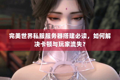 完美世界私服服务器搭建必读，如何解决卡顿与玩家流失？