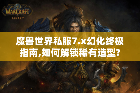 魔兽世界私服7.x幻化终极指南,如何解锁稀有造型?