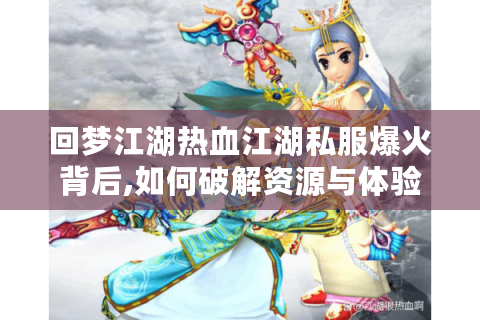 回梦江湖热血江湖私服爆火背后,如何破解资源与体验失衡困局?