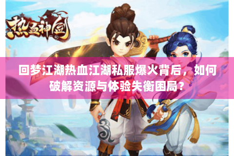 回梦江湖热血江湖私服爆火背后，如何破解资源与体验失衡困局？