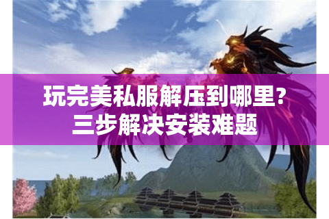 玩完美私服解压到哪里?三步解决安装难题