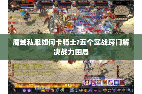 魔域私服如何卡骑士?五个实战窍门解决战力困局
