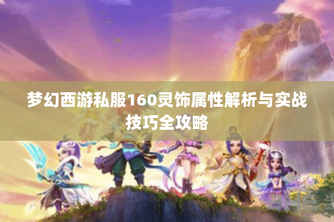 梦幻西游私服160灵饰属性解析与实战技巧全攻略