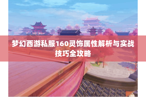 梦幻西游私服160灵饰属性解析与实战技巧全攻略
