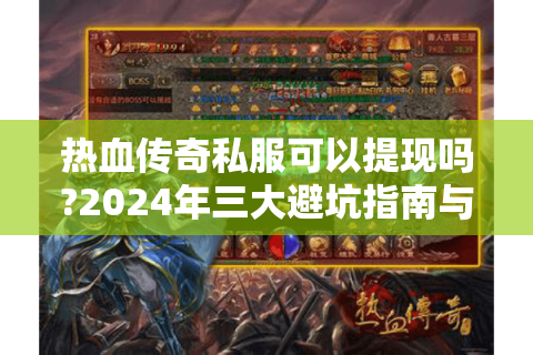 热血传奇私服可以提现吗?2024年三大避坑指南与爆装攻略
