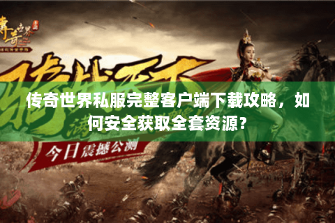 传奇世界私服完整客户端下载攻略，如何安全获取全套资源？