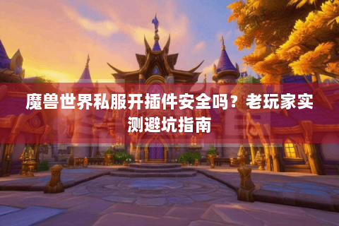 魔兽世界私服开插件安全吗？老玩家实测避坑指南
