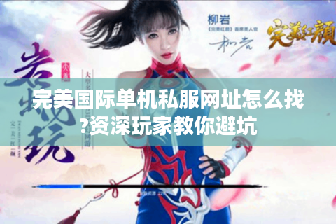 完美国际单机私服网址怎么找?资深玩家教你避坑