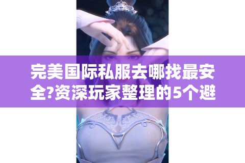 完美国际私服去哪找最安全?资深玩家整理的5个避坑指南