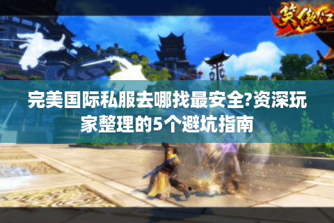 完美国际私服去哪找最安全?资深玩家整理的5个避坑指南