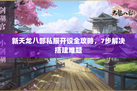 新天龙八部私服开设全攻略，7步解决搭建难题