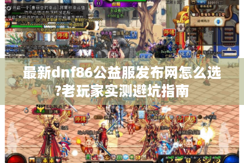 最新dnf86公益服发布网怎么选?老玩家实测避坑指南