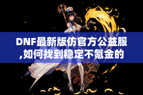 DNF最新版仿官方公益服,如何找到稳定不氪金的怀旧体验?
