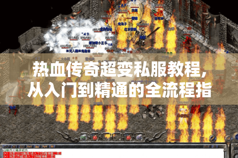 热血传奇超变私服教程,从入门到精通的全流程指南