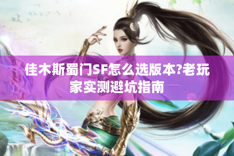 佳木斯蜀门SF怎么选版本?老玩家实测避坑指南
