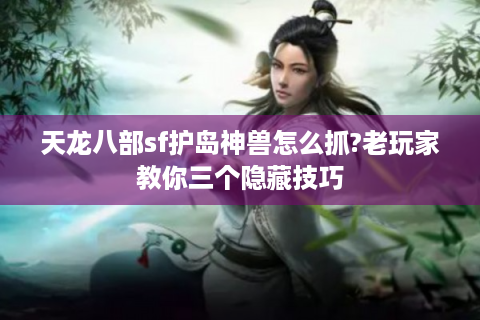 天龙八部sf护岛神兽怎么抓?老玩家教你三个隐藏技巧
