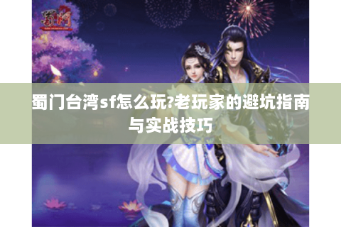 蜀门台湾sf怎么玩？老玩家的避坑指南与实战技巧
