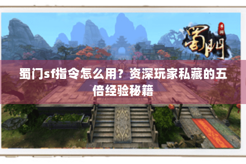 蜀门sf指令怎么用？资深玩家私藏的五倍经验秘籍
